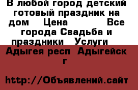 В любой город детский готовый праздник на дом! › Цена ­ 3 000 - Все города Свадьба и праздники » Услуги   . Адыгея респ.,Адыгейск г.